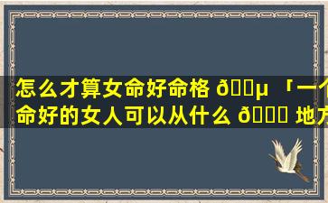 怎么才算女命好命格 🐵 「一个命好的女人可以从什么 🐋 地方看出来」